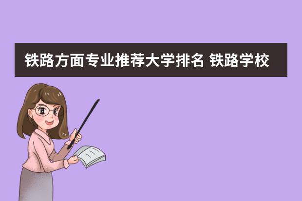 铁路方面专业推荐大学排名 铁路学校排名